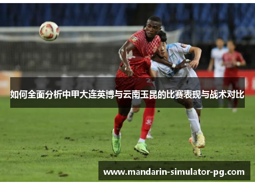 如何全面分析中甲大连英博与云南玉昆的比赛表现与战术对比