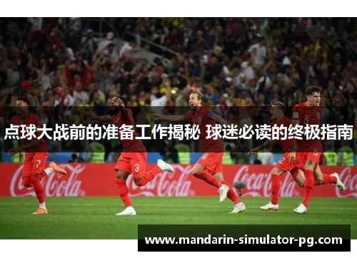 点球大战前的准备工作揭秘 球迷必读的终极指南