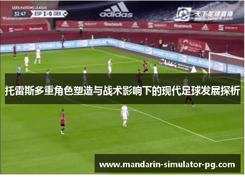 托雷斯多重角色塑造与战术影响下的现代足球发展探析