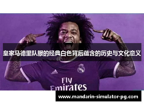 皇家马德里队服的经典白色背后蕴含的历史与文化意义
