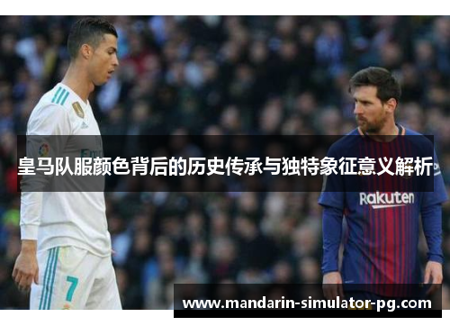 皇马队服颜色背后的历史传承与独特象征意义解析