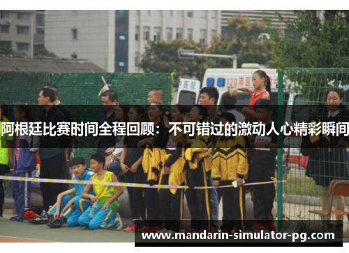 阿根廷比赛时间全程回顾：不可错过的激动人心精彩瞬间