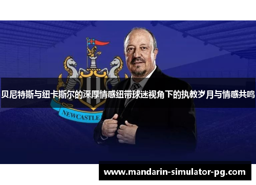 贝尼特斯与纽卡斯尔的深厚情感纽带球迷视角下的执教岁月与情感共鸣