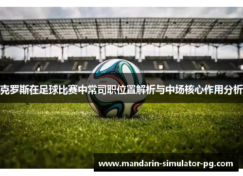 克罗斯在足球比赛中常司职位置解析与中场核心作用分析