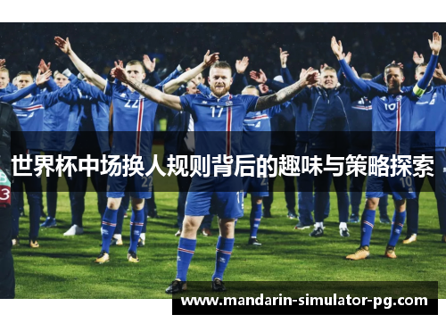世界杯中场换人规则背后的趣味与策略探索