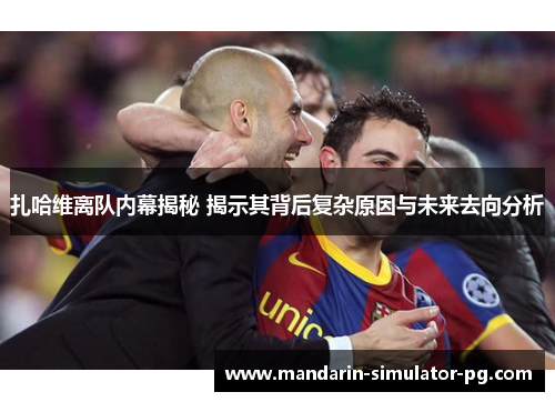 扎哈维离队内幕揭秘 揭示其背后复杂原因与未来去向分析