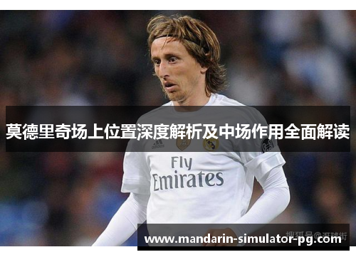 莫德里奇场上位置深度解析及中场作用全面解读