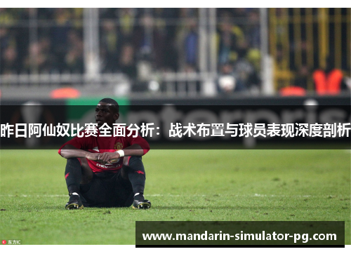 昨日阿仙奴比赛全面分析：战术布置与球员表现深度剖析