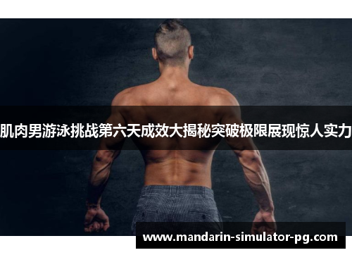 肌肉男游泳挑战第六天成效大揭秘突破极限展现惊人实力