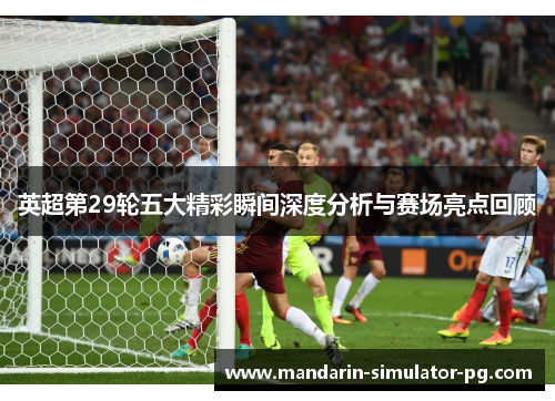英超第29轮五大精彩瞬间深度分析与赛场亮点回顾