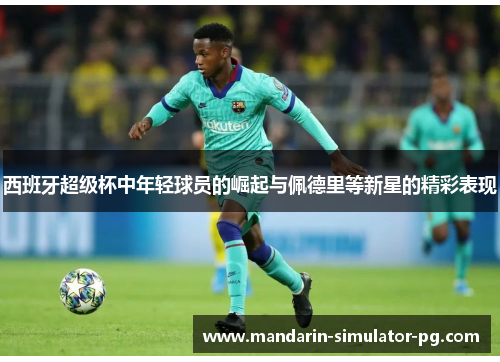 西班牙超级杯中年轻球员的崛起与佩德里等新星的精彩表现