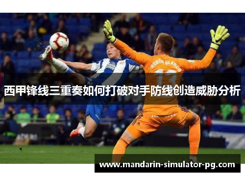 西甲锋线三重奏如何打破对手防线创造威胁分析