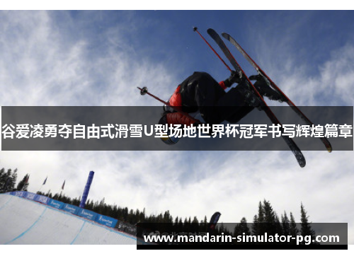 谷爱凌勇夺自由式滑雪U型场地世界杯冠军书写辉煌篇章