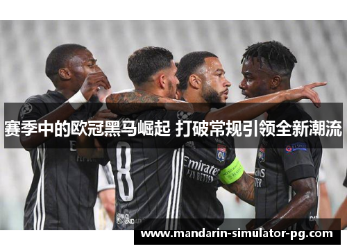 赛季中的欧冠黑马崛起 打破常规引领全新潮流