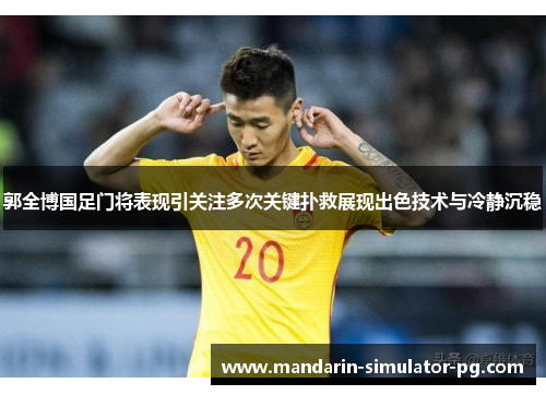 郭全博国足门将表现引关注多次关键扑救展现出色技术与冷静沉稳