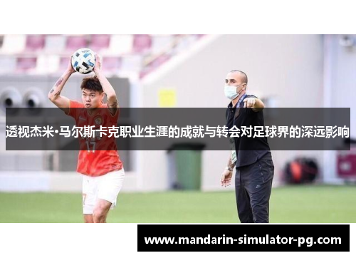 透视杰米·马尔斯卡克职业生涯的成就与转会对足球界的深远影响