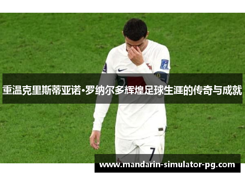 重温克里斯蒂亚诺·罗纳尔多辉煌足球生涯的传奇与成就