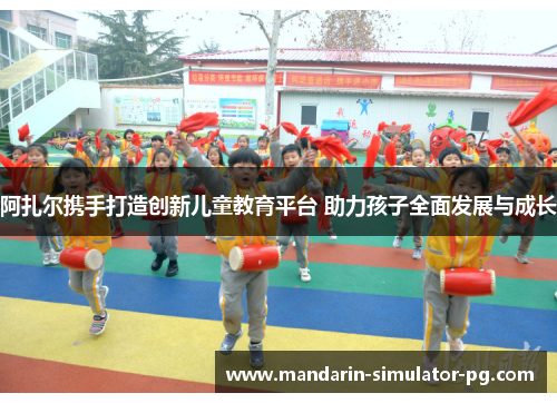 阿扎尔携手打造创新儿童教育平台 助力孩子全面发展与成长