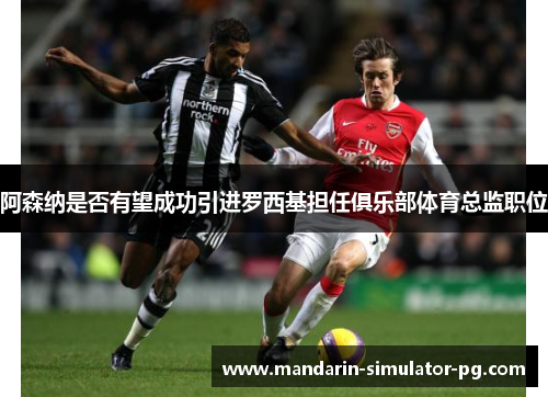 阿森纳是否有望成功引进罗西基担任俱乐部体育总监职位