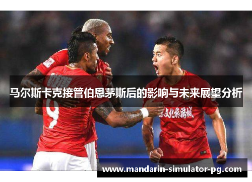 马尔斯卡克接管伯恩茅斯后的影响与未来展望分析