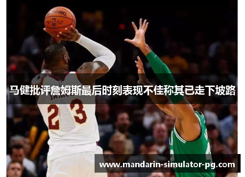 马健批评詹姆斯最后时刻表现不佳称其已走下坡路