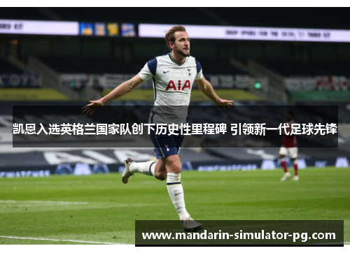凯恩入选英格兰国家队创下历史性里程碑 引领新一代足球先锋