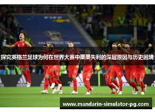 探究英格兰足球为何在世界大赛中屡屡失利的深层原因与历史困境