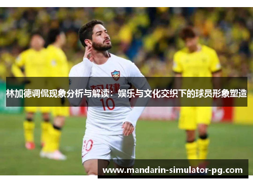 林加德调侃现象分析与解读：娱乐与文化交织下的球员形象塑造