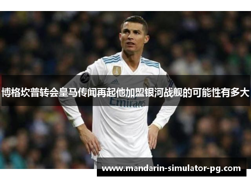 博格坎普转会皇马传闻再起他加盟银河战舰的可能性有多大