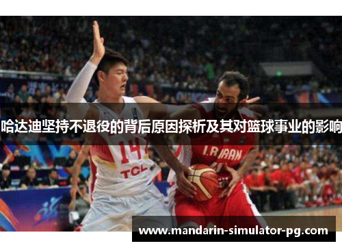 哈达迪坚持不退役的背后原因探析及其对篮球事业的影响