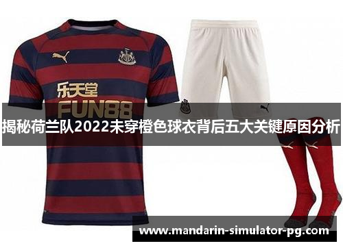 揭秘荷兰队2022未穿橙色球衣背后五大关键原因分析