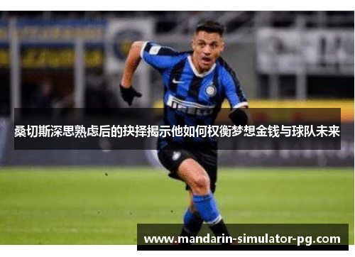 桑切斯深思熟虑后的抉择揭示他如何权衡梦想金钱与球队未来