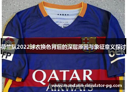 荷兰队2022球衣换色背后的深层原因与象征意义探讨