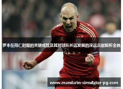 罗本在拜仁时期的关键成就及其对球队长远发展的深远贡献解析全貌