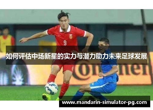 如何评估中场新星的实力与潜力助力未来足球发展