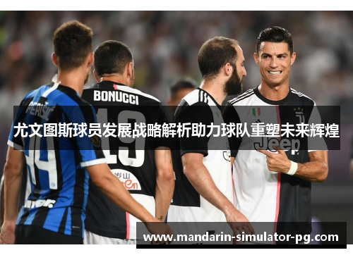 尤文图斯球员发展战略解析助力球队重塑未来辉煌