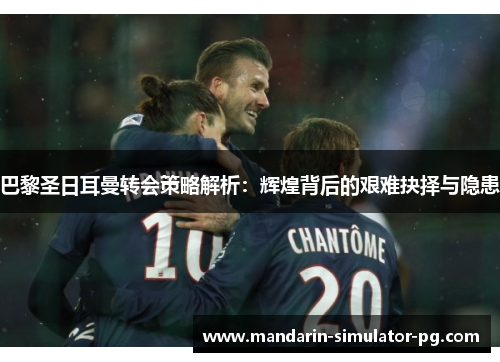巴黎圣日耳曼转会策略解析：辉煌背后的艰难抉择与隐患