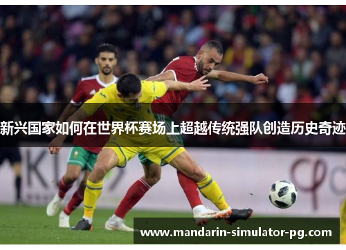 新兴国家如何在世界杯赛场上超越传统强队创造历史奇迹