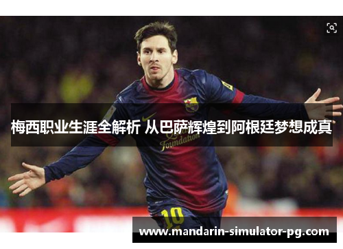 梅西职业生涯全解析 从巴萨辉煌到阿根廷梦想成真