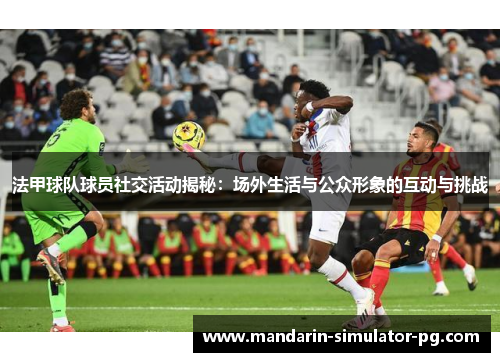 法甲球队球员社交活动揭秘：场外生活与公众形象的互动与挑战
