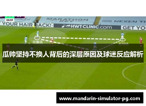 瓜帅坚持不换人背后的深层原因及球迷反应解析