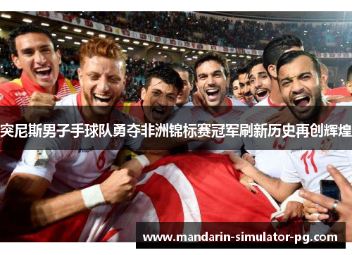 突尼斯男子手球队勇夺非洲锦标赛冠军刷新历史再创辉煌