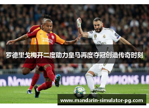 罗德里戈梅开二度助力皇马再度夺冠创造传奇时刻