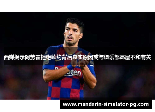西媒揭示阿劳霍拒绝续约背后真实原因或与俱乐部高层不和有关