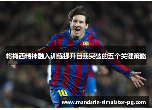 将梅西精神融入训练提升自我突破的五个关键策略 将梅西精神融入训练提升自我突破的五个关键策略