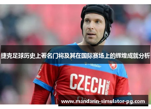 捷克足球历史上著名门将及其在国际赛场上的辉煌成就分析 捷克足球历史上著名门将及其在国际赛场上的辉煌成就分析