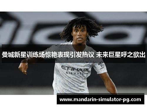 曼城新星训练场惊艳表现引发热议 未来巨星呼之欲出 曼城新星训练场惊艳表现引发热议 未来巨星呼之欲出