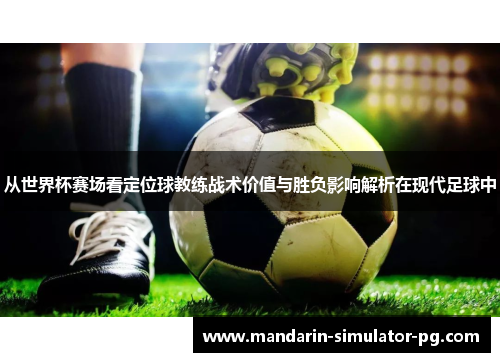 从世界杯赛场看定位球教练战术价值与胜负影响解析在现代足球中 从世界杯赛场看定位球教练战术价值与胜负影响解析在现代足球中