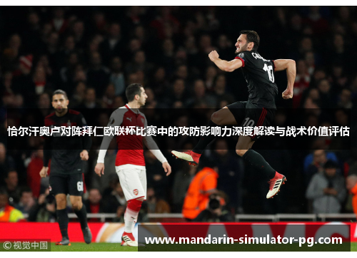 恰尔汗奥卢对阵拜仁欧联杯比赛中的攻防影响力深度解读与战术价值评估 恰尔汗奥卢对阵拜仁欧联杯比赛中的攻防影响力深度解读与战术价值评估