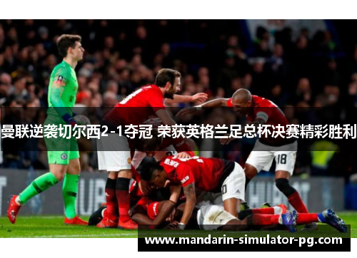曼联逆袭切尔西2-1夺冠 荣获英格兰足总杯决赛精彩胜利 曼联逆袭切尔西2-1夺冠 荣获英格兰足总杯决赛精彩胜利